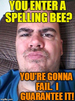 Scowl | YOU ENTER A SPELLING BEE? YOU'RE GONNA FAIL.  I GUARANTEE IT! | image tagged in scowl | made w/ Imgflip meme maker