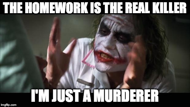 And everybody loses their minds Meme | THE HOMEWORK IS THE REAL KILLER I'M JUST A MURDERER | image tagged in memes,and everybody loses their minds | made w/ Imgflip meme maker