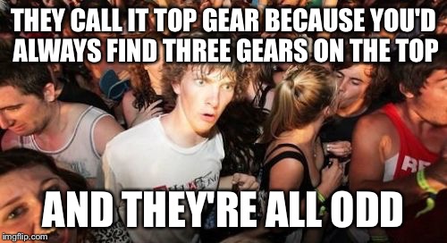 Sudden Clarity Clarence | THEY CALL IT TOP GEAR BECAUSE YOU'D ALWAYS FIND THREE GEARS ON THE TOP AND THEY'RE ALL ODD | image tagged in memes,sudden clarity clarence | made w/ Imgflip meme maker
