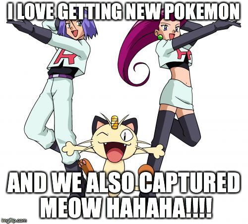 Team Rocket | I LOVE GETTING NEW POKEMON AND WE ALSO CAPTURED MEOW HAHAHA!!!! | image tagged in memes,team rocket | made w/ Imgflip meme maker