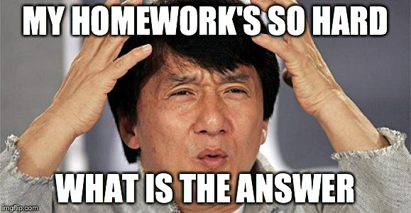 Homework | MY HOMEWORK'S SO HARD WHAT IS THE ANSWER | image tagged in homework | made w/ Imgflip meme maker