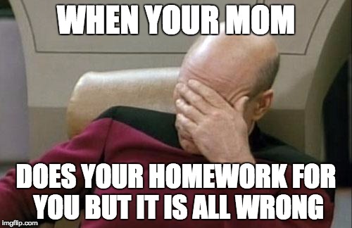 Captain Picard Facepalm Meme | WHEN YOUR MOM DOES YOUR HOMEWORK FOR YOU BUT IT IS ALL WRONG | image tagged in memes,captain picard facepalm | made w/ Imgflip meme maker