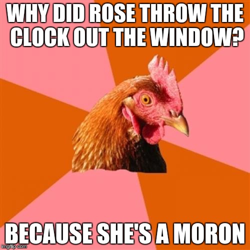 I miss this meme | WHY DID ROSE THROW THE CLOCK OUT THE WINDOW? BECAUSE SHE'S A MORON | image tagged in memes,anti joke chicken | made w/ Imgflip meme maker