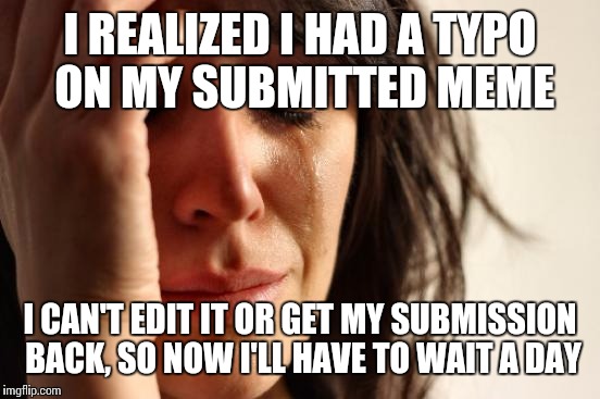 First World Problems Meme | I REALIZED I HAD A TYPO ON MY SUBMITTED MEME I CAN'T EDIT IT OR GET MY SUBMISSION BACK, SO NOW I'LL HAVE TO WAIT A DAY | image tagged in memes,first world problems | made w/ Imgflip meme maker