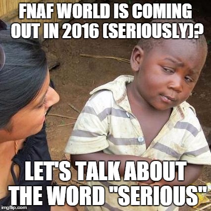 Third World Skeptical Kid | FNAF WORLD IS COMING OUT IN 2016 (SERIOUSLY)? LET'S TALK ABOUT THE WORD "SERIOUS" | image tagged in memes,third world skeptical kid | made w/ Imgflip meme maker