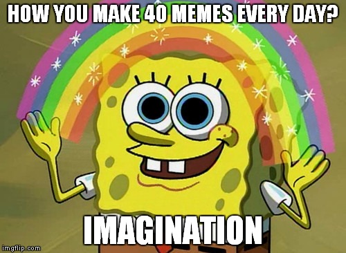 Imagination Spongebob | HOW YOU MAKE 40 MEMES EVERY DAY? IMAGINATION | image tagged in memes,imagination spongebob | made w/ Imgflip meme maker