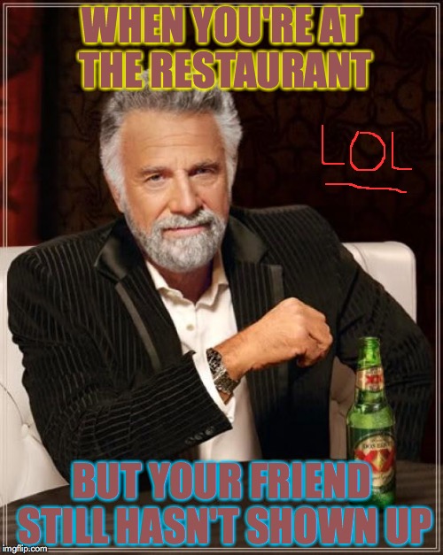 The Most Interesting Man In The World Meme | WHEN YOU'RE AT THE RESTAURANT BUT YOUR FRIEND STILL HASN'T SHOWN UP | image tagged in memes,the most interesting man in the world | made w/ Imgflip meme maker