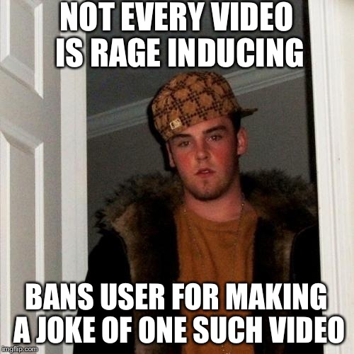 Scumbag Steve | NOT EVERY VIDEO IS RAGE INDUCING BANS USER FOR MAKING A JOKE OF ONE SUCH VIDEO | image tagged in memes,scumbag steve | made w/ Imgflip meme maker