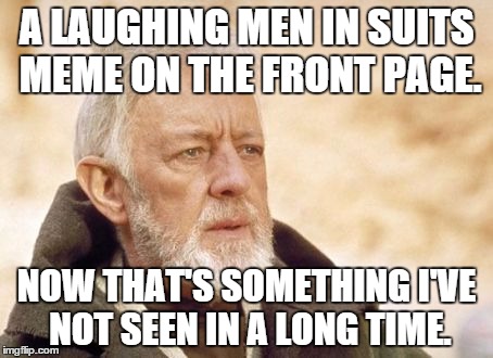 Obi-Wan | A LAUGHING MEN IN SUITS MEME ON THE FRONT PAGE. NOW THAT'S SOMETHING I'VE NOT SEEN IN A LONG TIME. | image tagged in obi-wan | made w/ Imgflip meme maker