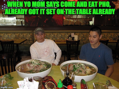 Asian moms be like... | WHEN YO MOM SAYS COME AND EAT PHO, ALREADY GOT IT SET ON THE TABLE ALREADY | image tagged in pho,asians,food | made w/ Imgflip meme maker