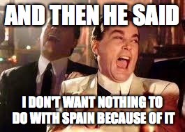 Good Fellas Hilarious Meme | AND THEN HE SAID I DON'T WANT NOTHING TO DO WITH SPAIN BECAUSE OF IT | image tagged in ray liotta | made w/ Imgflip meme maker