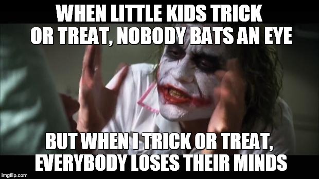 And everybody loses their minds | WHEN LITTLE KIDS TRICK OR TREAT, NOBODY BATS AN EYE BUT WHEN I TRICK OR TREAT, EVERYBODY LOSES THEIR MINDS | image tagged in memes,and everybody loses their minds | made w/ Imgflip meme maker