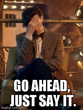 Doctor Who Facepalm | GO AHEAD, JUST SAY IT. | image tagged in doctor who facepalm | made w/ Imgflip meme maker