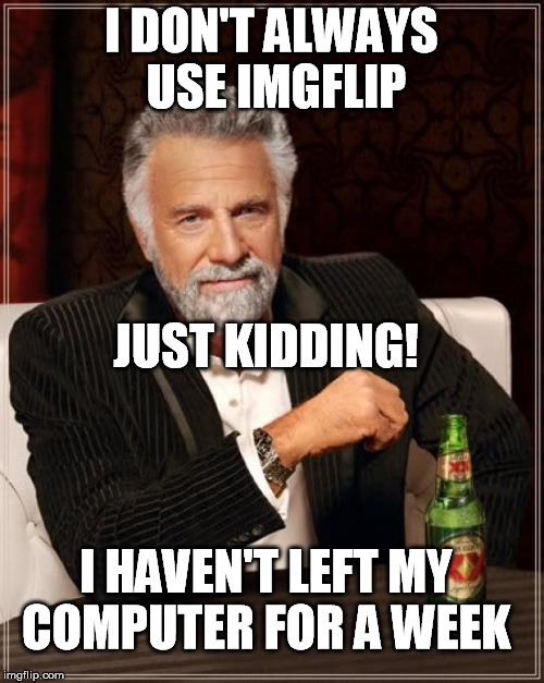 The Most Interesting Man In The World Meme | I DON'T ALWAYS USE IMGFLIP JUST KIDDING! I HAVEN'T LEFT MY COMPUTER FOR A WEEK | image tagged in memes,the most interesting man in the world | made w/ Imgflip meme maker