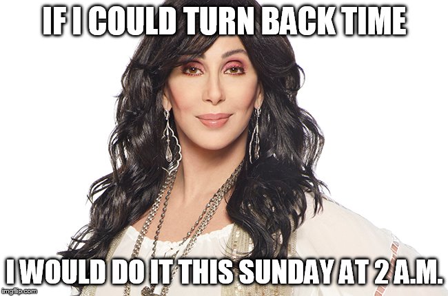 turn your clocks back | IF I COULD TURN BACK TIME I WOULD DO IT THIS SUNDAY AT 2 A.M. | image tagged in cher,time change | made w/ Imgflip meme maker