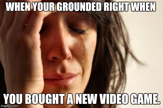 First World Problems Meme | WHEN YOUR GROUNDED RIGHT WHEN YOU BOUGHT A NEW VIDEO GAME. | image tagged in memes,first world problems | made w/ Imgflip meme maker