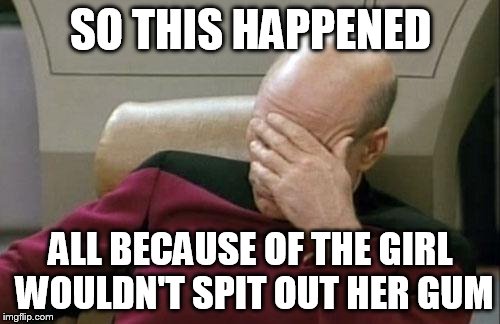 Captain Picard Facepalm Meme | SO THIS HAPPENED ALL BECAUSE OF THE GIRL WOULDN'T SPIT OUT HER GUM | image tagged in memes,captain picard facepalm | made w/ Imgflip meme maker