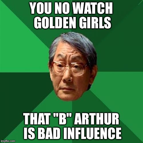 High Expectations Asian Father Meme | YOU NO WATCH GOLDEN GIRLS THAT "B" ARTHUR IS BAD INFLUENCE | image tagged in memes,high expectations asian father | made w/ Imgflip meme maker