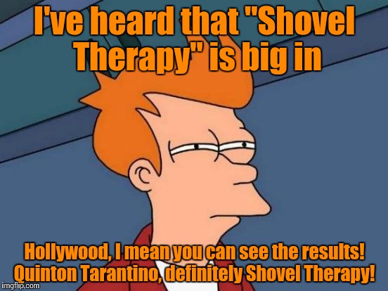 Futurama Fry Meme | I've heard that "Shovel Therapy" is big in Hollywood, I mean you can see the results! Quinton Tarantino, definitely Shovel Therapy! | image tagged in memes,futurama fry | made w/ Imgflip meme maker