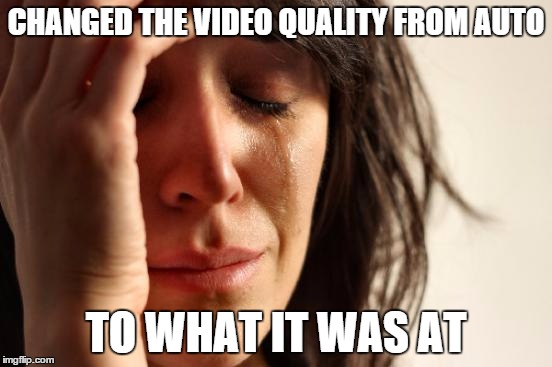 First World Problems Meme | CHANGED THE VIDEO QUALITY FROM AUTO TO WHAT IT WAS AT | image tagged in memes,first world problems | made w/ Imgflip meme maker