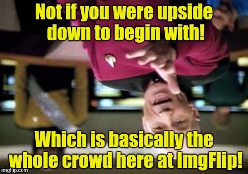 Picard Wtf Meme | Not if you were upside down to begin with! Which is basically the whole crowd here at ImgFlip! | image tagged in memes,picard wtf | made w/ Imgflip meme maker