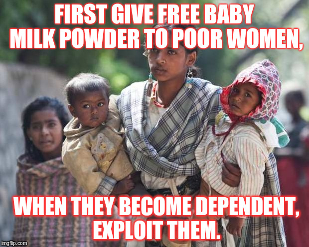 FIRST GIVE FREE BABY MILK POWDER TO POOR WOMEN, WHEN THEY BECOME DEPENDENT, EXPLOIT THEM. | made w/ Imgflip meme maker