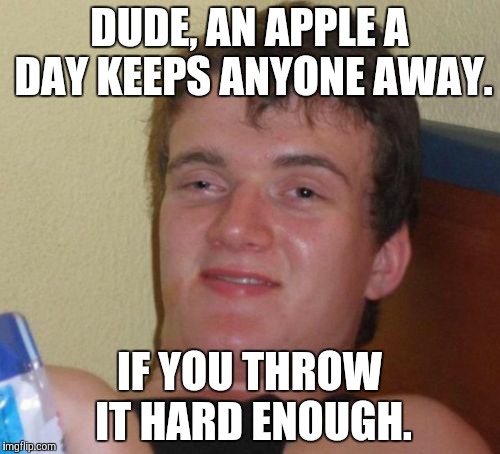 An apple a day. | DUDE, AN APPLE A DAY KEEPS ANYONE AWAY. IF YOU THROW IT HARD ENOUGH. | image tagged in memes,10 guy,game_king,funny,new | made w/ Imgflip meme maker