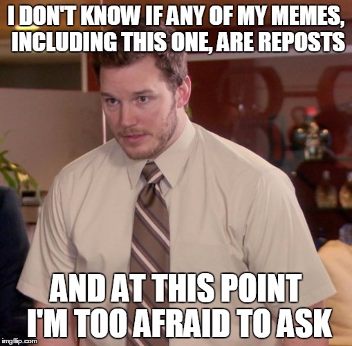 Afraid To Ask Andy | I DON'T KNOW IF ANY OF MY MEMES, INCLUDING THIS ONE, ARE REPOSTS AND AT THIS POINT I'M TOO AFRAID TO ASK | image tagged in memes,afraid to ask andy | made w/ Imgflip meme maker