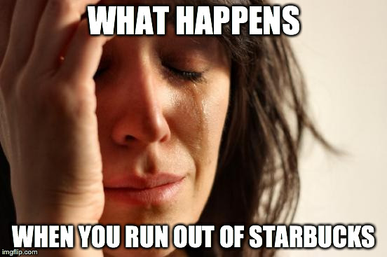 First World Problems Meme | WHAT HAPPENS WHEN YOU RUN OUT OF STARBUCKS | image tagged in memes,first world problems | made w/ Imgflip meme maker