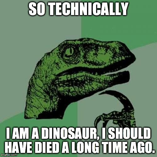 Philosoraptor Meme | SO TECHNICALLY I AM A DINOSAUR, I SHOULD HAVE DIED A LONG TIME AGO. | image tagged in memes,philosoraptor | made w/ Imgflip meme maker