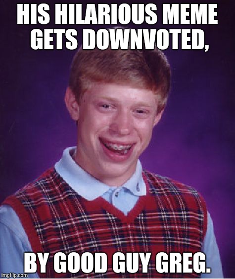 Bad Luck Brian Meme | HIS HILARIOUS MEME GETS DOWNVOTED, BY GOOD GUY GREG. | image tagged in memes,bad luck brian | made w/ Imgflip meme maker