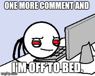 Every single time. | ONE MORE COMMENT AND I'M OFF TO BED. | image tagged in tired user,memes,funny | made w/ Imgflip meme maker