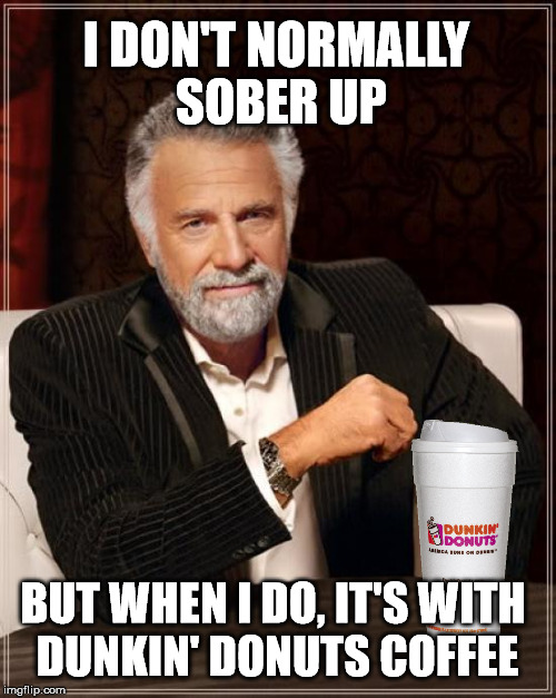 The Most Interesting Man In The World Meme | I DON'T NORMALLY SOBER UP BUT WHEN I DO, IT'S WITH DUNKIN' DONUTS COFFEE | image tagged in memes,the most interesting man in the world | made w/ Imgflip meme maker