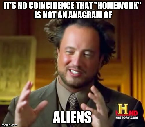 Ancient Aliens Meme | IT'S NO COINCIDENCE THAT "HOMEWORK" IS NOT AN ANAGRAM OF ALIENS | image tagged in memes,ancient aliens | made w/ Imgflip meme maker