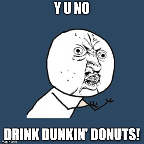 Y U No Meme | Y U NO DRINK DUNKIN' DONUTS! | image tagged in memes,y u no | made w/ Imgflip meme maker