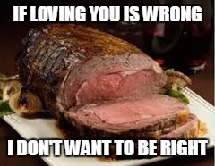 IF LOVING YOU IS WRONG I DON'T WANT TO BE RIGHT | image tagged in prime rib | made w/ Imgflip meme maker