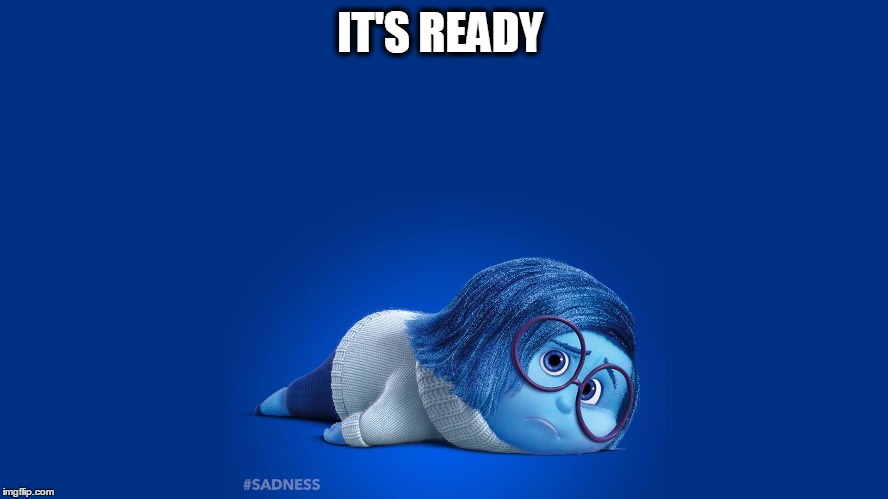 Inside Out Sadness | IT'S READY | image tagged in inside out sadness | made w/ Imgflip meme maker