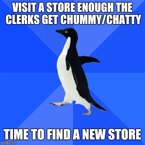 Socially Awkward Penguin Meme | VISIT A STORE ENOUGH THE CLERKS GET CHUMMY/CHATTY TIME TO FIND A NEW STORE | image tagged in memes,socially awkward penguin,AdviceAnimals | made w/ Imgflip meme maker
