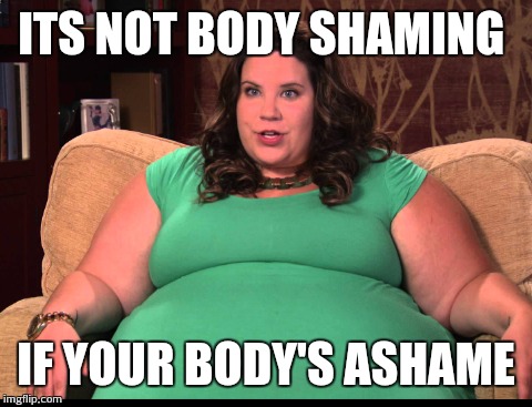 ITS NOT BODY SHAMING IF YOUR BODY'S ASHAME | image tagged in memes | made w/ Imgflip meme maker