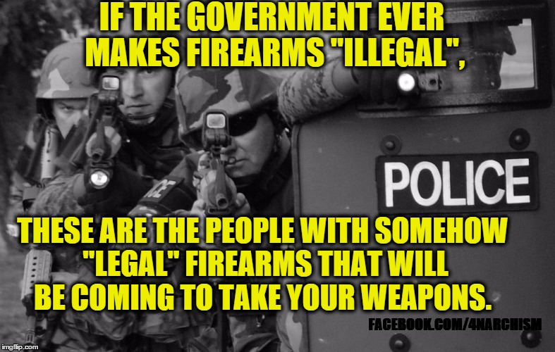 IF THE GOVERNMENT EVER MAKES FIREARMS "ILLEGAL", THESE ARE THE PEOPLE WITH SOMEHOW "LEGAL" FIREARMS THAT WILL BE COMING TO TAKE YOUR WEAPONS | image tagged in police,statism,firearms,2nd amendment,acab,anarchism | made w/ Imgflip meme maker