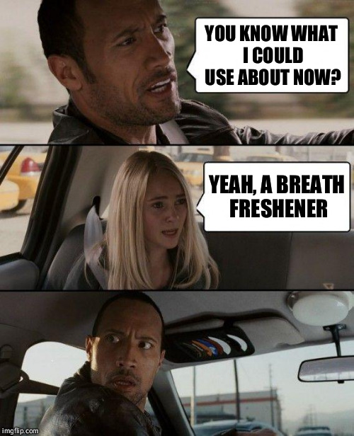 The Rock Driving Meme | YOU KNOW WHAT I COULD USE ABOUT NOW? YEAH, A BREATH FRESHENER | image tagged in memes,the rock driving | made w/ Imgflip meme maker