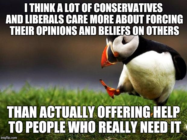 I dunno, I just don't feel like siding with either of them. | I THINK A LOT OF CONSERVATIVES AND LIBERALS CARE MORE ABOUT FORCING THEIR OPINIONS AND BELIEFS ON OTHERS THAN ACTUALLY OFFERING HELP TO PEOP | image tagged in memes,unpopular opinion puffin | made w/ Imgflip meme maker