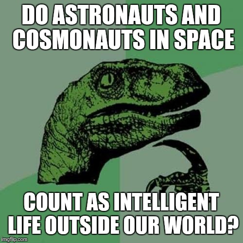 Since they're intelligent life and currently outside our planet... | DO ASTRONAUTS AND COSMONAUTS IN SPACE COUNT AS INTELLIGENT LIFE OUTSIDE OUR WORLD? | image tagged in memes,philosoraptor | made w/ Imgflip meme maker