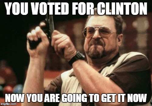 Am I The Only One Around Here | YOU VOTED FOR CLINTON NOW YOU ARE GOING TO GET IT NOW | image tagged in memes,am i the only one around here | made w/ Imgflip meme maker