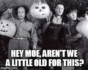 The Three Stooges Go Trick or Treating | HEY MOE, AREN'T WE A LITTLE OLD FOR THIS? | image tagged in three stooges halloween | made w/ Imgflip meme maker