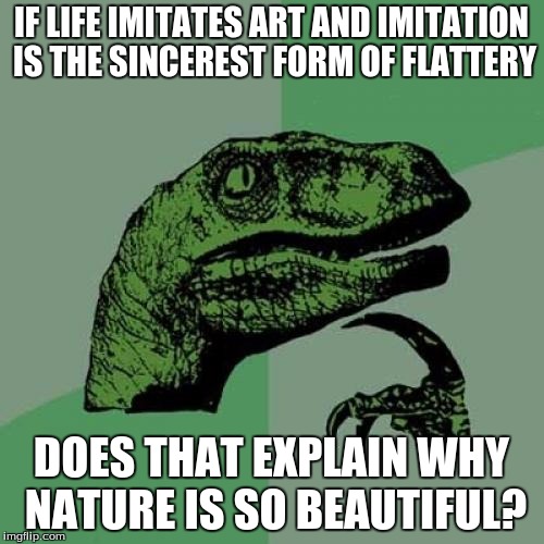 Philosoraptor Meme | IF LIFE IMITATES ART AND IMITATION IS THE SINCEREST FORM OF FLATTERY DOES THAT EXPLAIN WHY NATURE IS SO BEAUTIFUL? | image tagged in memes,philosoraptor | made w/ Imgflip meme maker