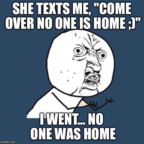 Y U No | SHE TEXTS ME, "COME OVER NO ONE IS HOME ;)" I WENT... NO ONE WAS HOME | image tagged in memes,y u no | made w/ Imgflip meme maker