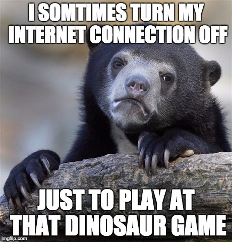 Confession Bear | I SOMTIMES TURN MY INTERNET CONNECTION OFF JUST TO PLAY AT THAT DINOSAUR GAME | image tagged in memes,confession bear | made w/ Imgflip meme maker