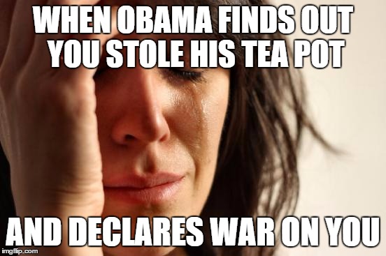 First World Problems Meme | WHEN OBAMA FINDS OUT YOU STOLE HIS TEA POT AND DECLARES WAR ON YOU | image tagged in memes,first world problems | made w/ Imgflip meme maker