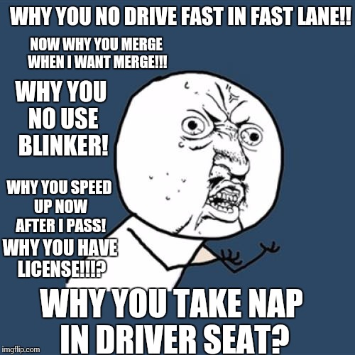 Y U No Meme | WHY YOU NO DRIVE FAST IN FAST LANE!! NOW WHY YOU MERGE WHEN I WANT MERGE!!! WHY YOU NO USE BLINKER! WHY YOU SPEED UP NOW AFTER I PASS! WHY Y | image tagged in memes,y u no | made w/ Imgflip meme maker